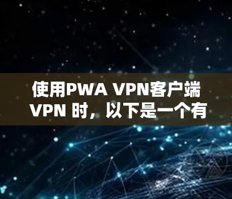 使用PWA VPN客户端 VPN 时,以下是一个有条理的推荐步骤 使用PWA VPN客户端 VPN 时,以下是一个有条理的推荐步骤