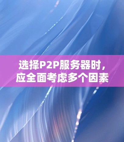 选择P2P服务器时，应全面考虑多个因素以确保安全、高效和符合需求。以下是一个结构化的指南，帮助您做出明智的决定