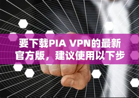 要下载PIA VPN的最新官方版,建议使用以下步骤 要下载PIA VPN的最新官方版,建议使用以下步骤
