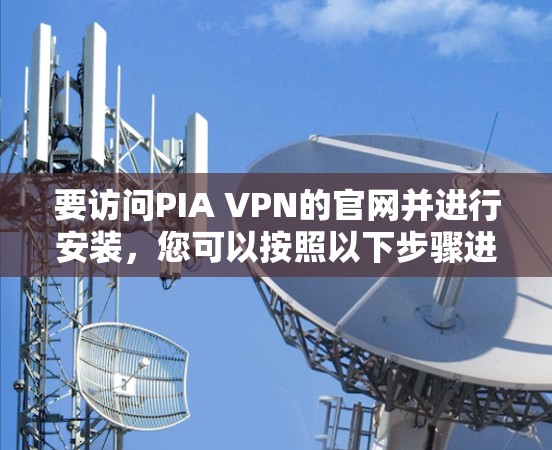 要访问PIA VPN的官网并进行安装,您可以按照以下步骤进行 要访问PIA VPN的官网并进行安装,您可以按照以下步骤进行