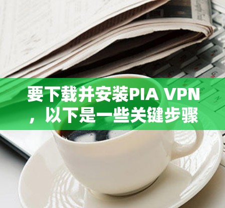 要下载并安装PIA VPN,以下是一些关键步骤 要下载并安装PIA VPN,以下是一些关键步骤