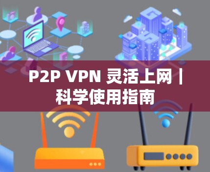 P2P VPN 灵活上网｜科学使用指南