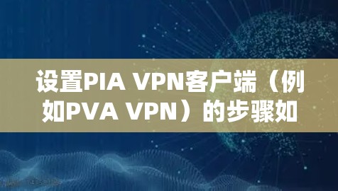 设置PIA VPN客户端（例如PVA VPN）的步骤如下