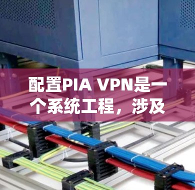 配置PIA VPN是一个系统工程，涉及多个模块和步骤，以下是详细的步骤指南