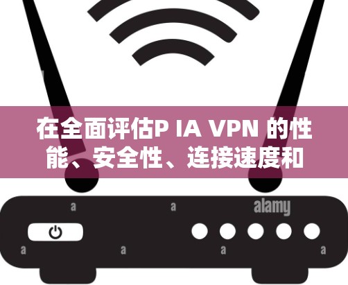 在全面评估P IA VPN 的性能、安全性、连接速度和兼容性后,可以得出以下结论 在全面评估P IA VPN 的性能、安全性、连接速度和兼容性后,可以得出以下结论
