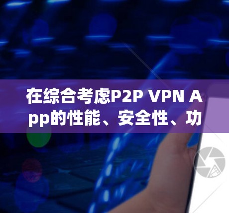 在综合考虑P2P VPN App的性能、安全性、功能全面性和用户界面后，以下是针对不同需求的推荐