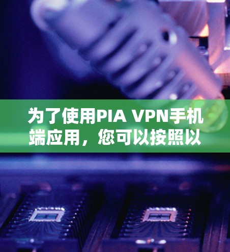 为了使用PIA VPN手机端应用，您可以按照以下步骤操作