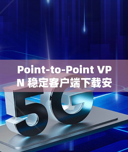Point-to-Point VPN 稳定客户端下载安装