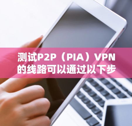 测试P2P（PIA）VPN的线路可以通过以下步骤进行
