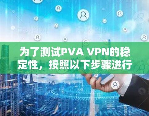 为了测试PVA VPN的稳定性,按照以下步骤进行 为了测试PVA VPN的稳定性,按照以下步骤进行