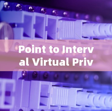 Point to Interval Virtual Private Network,全面解析与展望 Point to Interval Virtual Private Network,全面解析与展望