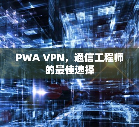PWA VPN,通信工程师的最佳选择 PWA VPN,通信工程师的最佳选择
