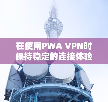 在使用PWA VPN时保持稳定的连接体验是一个关键的问题，尤其是在中国地区。以下是一些具体的建议和步骤，帮助您更好地管理PWA VPN，以确保连接体验稳定