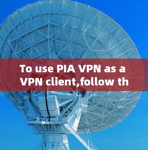 To use PIA VPN as a VPN client,follow these steps: