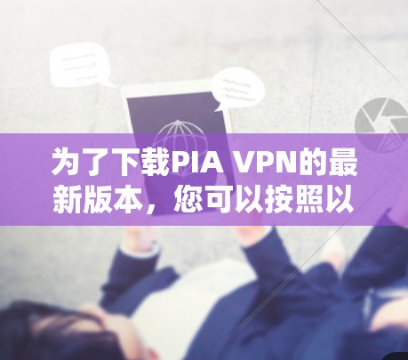 为了下载PIA VPN的最新版本，您可以按照以下步骤进行操作