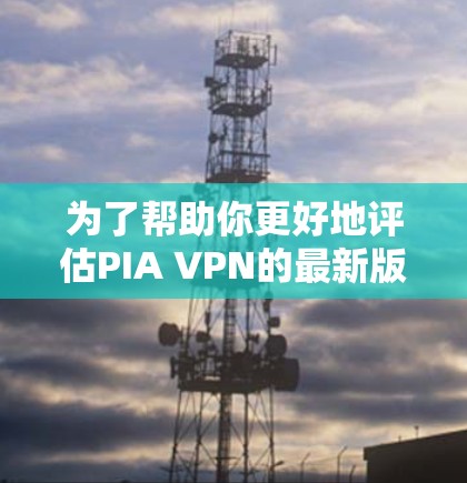 为了帮助你更好地评估PIA VPN的最新版本,并做出合适的选择,以下是一个综合分析 为了帮助你更好地评估PIA VPN的最新版本,并做出合适的选择,以下是一个综合分析