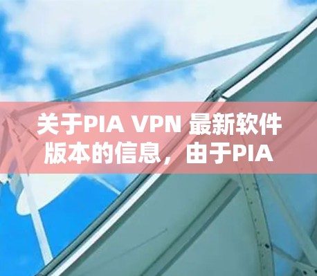 关于PIA VPN 最新软件版本的信息,由于PIA VPN可能是一个特定软件或服务的缩写,因此无法直接关联到PiA的版本。以下是一些常见的VPN软件版本,供您参考 关于PIA VPN 最新软件版本的信息,由于PIA VPN可能是一个特定软件或服务的缩写,因此无法直接关联到PiA的版本。以下是一些常见的VPN软件版本,供您参考