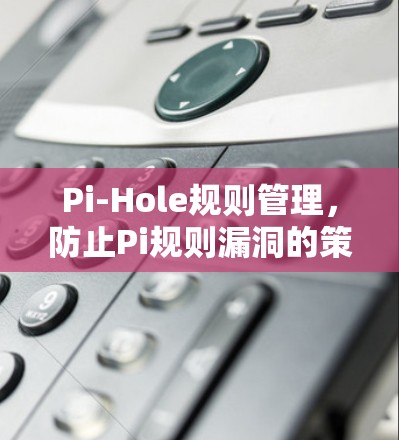 Pi-Hole规则管理，防止Pi规则漏洞的策略与实践