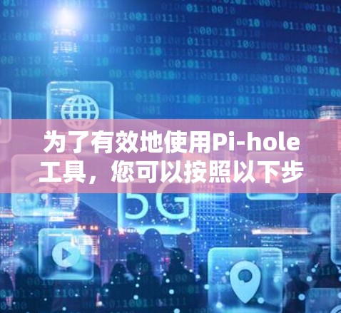 为了有效地使用Pi-hole工具,您可以按照以下步骤进行 为了有效地使用Pi-hole工具,您可以按照以下步骤进行