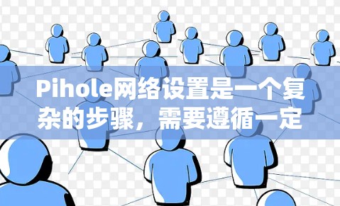 Pihole网络设置是一个复杂的步骤，需要遵循一定的规范和安全注意事项。以下是关于Pihole网络设置的详细步骤和注意事项