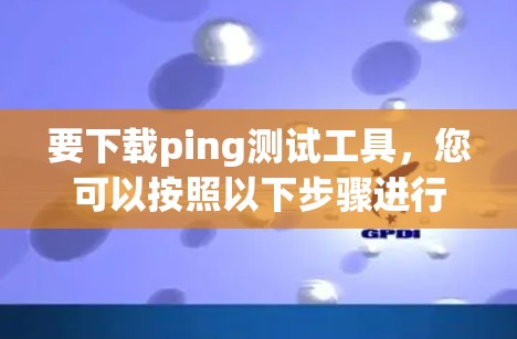 要下载ping测试工具，您可以按照以下步骤进行