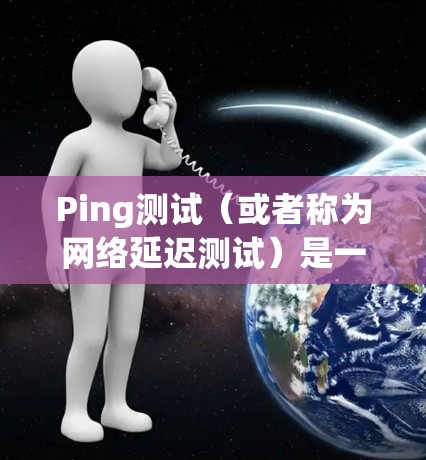 Ping测试(或者称为网络延迟测试)是一种常用的网络测试工具,用于检测网络的延迟和介质损耗。以下是一些基本的Ping测试教程,帮助您了解和使用Ping测试 Ping测试(或者称为网络延迟测试)是一种常用的网络测试工具,用于检测网络的延迟和介质损耗。以下是一些基本的Ping测试教程,帮助您了解和使用Ping测试