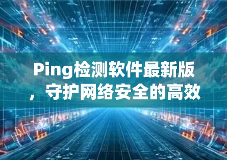 Ping检测软件最新版，守护网络安全的高效工具