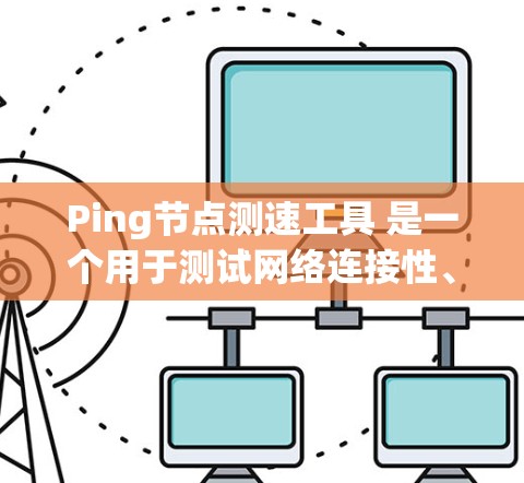 Ping节点测速工具 是一个用于测试网络连接性、测量网络延迟和分析网络性能的工具。以下是关于这个工具的详细信息