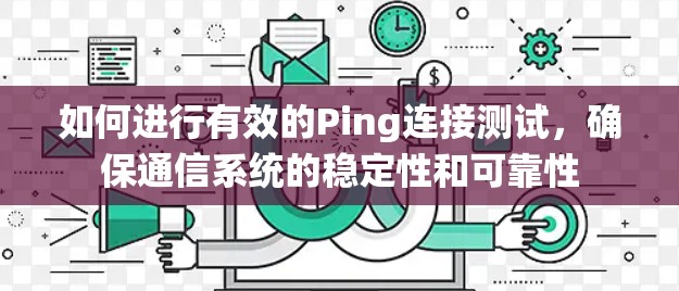 如何进行有效的Ping连接测试，确保通信系统的稳定性和可靠性