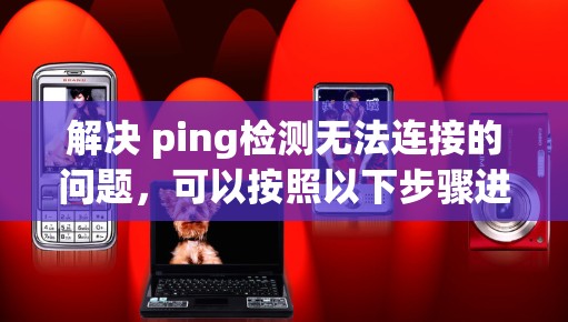 解决 ping检测无法连接的问题，可以按照以下步骤进行