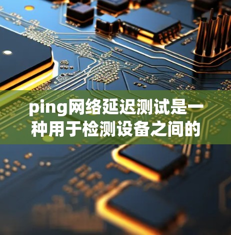 ping网络延迟测试是一种用于检测设备之间的网络延迟的工具，适用于无线路由器、无线网络设备等无线连接设备。以下是详细的步骤和注意事项