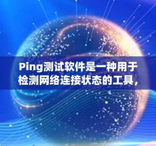 Ping测试软件是一种用于检测网络连接状态的工具，适用于不同规模的企业。以下是这些软件的详细介绍