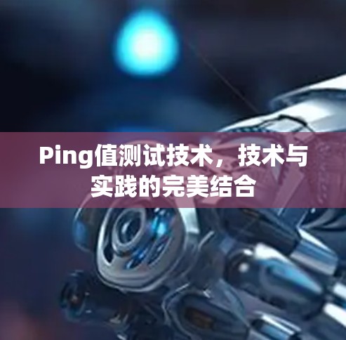 Ping值测试技术,技术与实践的完美结合 Ping值测试技术,技术与实践的完美结合