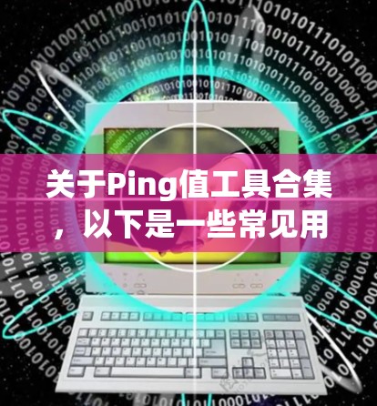 关于Ping值工具合集，以下是一些常见用于查看和分析网络延迟的工具及其功能