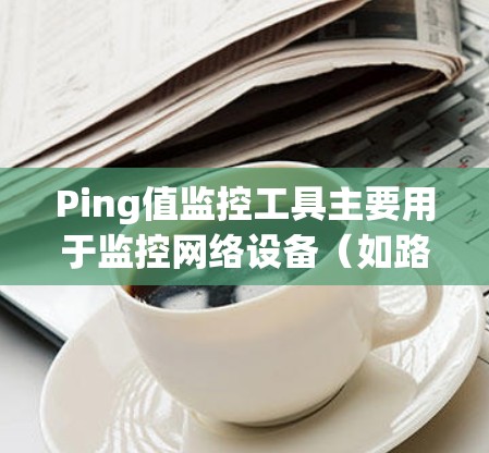 Ping值监控工具主要用于监控网络设备（如路由器或交换机）与目标设备之间的 ping 值。ping 值越高，表明网络连接越不稳定或被阻塞。以下是一些常见的使用方法和功能