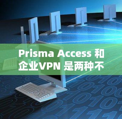 Prisma Access 和企业VPN 是两种不同的 VPN 工具，各有其独特的功能和适用场景。以下是对它们的详细比较