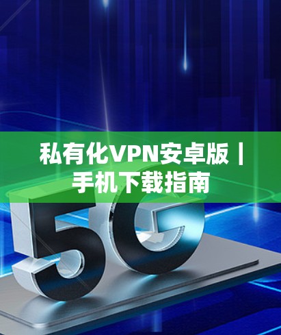 私有化VPN安卓版|手机下载指南 私有化VPN安卓版|手机下载指南