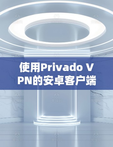 使用Privado VPN的安卓客户端连接手机的步骤如下 使用Privado VPN的安卓客户端连接手机的步骤如下
