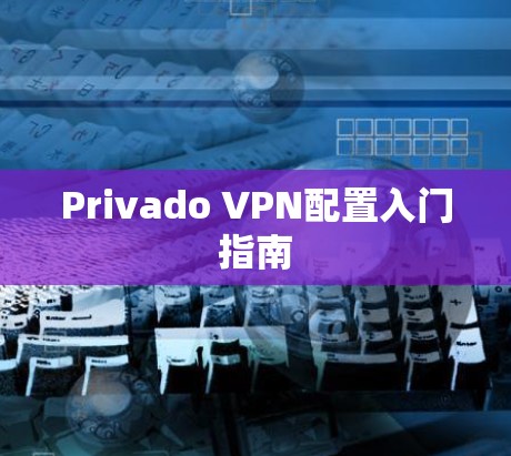 Privado VPN配置入门指南