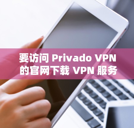 要访问 Privado VPN 的官网下载 VPN 服务，您可以按照以下步骤进行