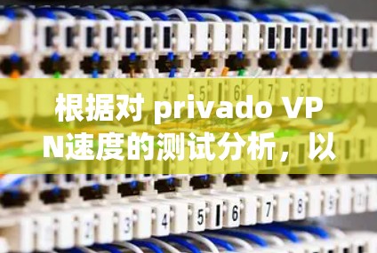 根据对 privado VPN速度的测试分析,以下是一些关键点 根据对 privado VPN速度的测试分析,以下是一些关键点