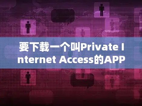 要下载一个叫Private Internet Access的APP，首先需要明确这个APP的具体用途和功能。以下是一些可能的用途及其对应的下载步骤
