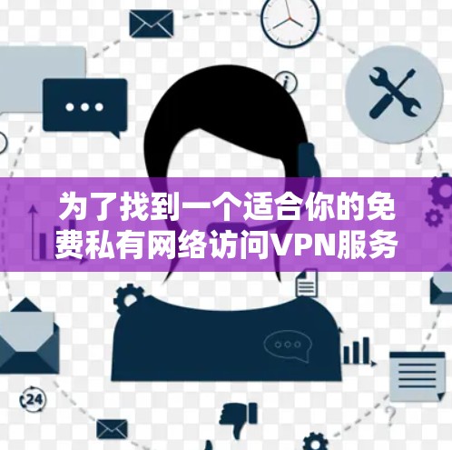 为了找到一个适合你的免费私有网络访问VPN服务器,以下是一个有条理的步骤指南 为了找到一个适合你的免费私有网络访问VPN服务器,以下是一个有条理的步骤指南