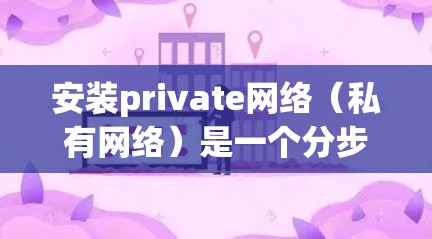 安装private网络(私有网络)是一个分步操作,以下是详细的步骤指南 安装private网络(私有网络)是一个分步操作,以下是详细的步骤指南