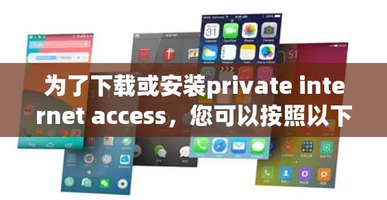 为了下载或安装private internet access，您可以按照以下步骤进行
