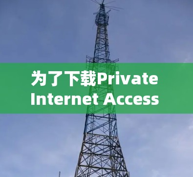 为了下载Private Internet Access VPN 软件,以下是一个综合考虑的步骤 为了下载Private Internet Access VPN 软件,以下是一个综合考虑的步骤