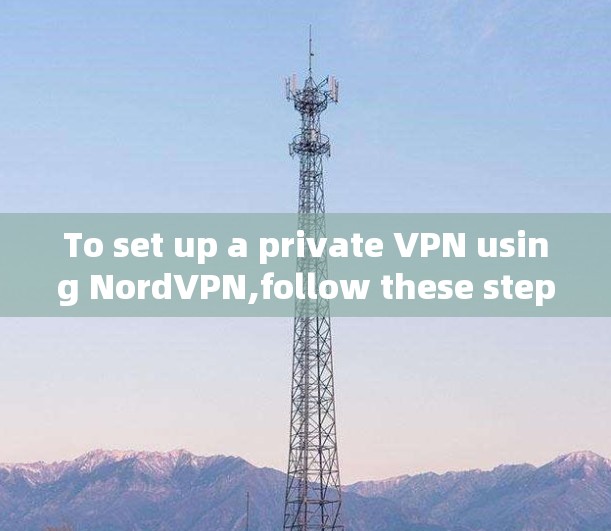 To set up a private VPN using NordVPN,follow these steps: