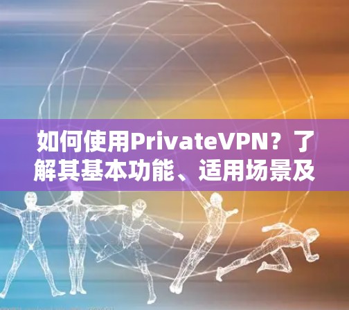 如何使用PrivateVPN？了解其基本功能、适用场景及安全策略