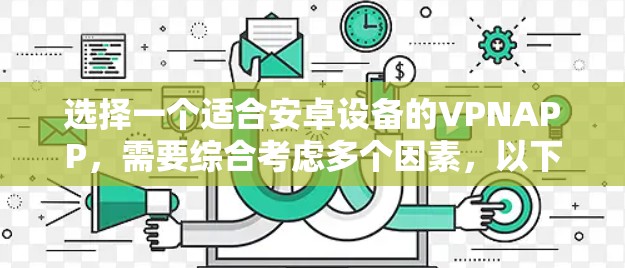 选择一个适合安卓设备的VPNAPP，需要综合考虑多个因素，以下是一些详细的步骤和推荐