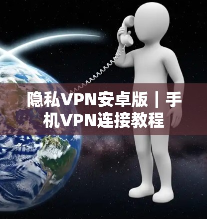 隐私VPN安卓版|手机VPN连接教程 隐私VPN安卓版|手机VPN连接教程